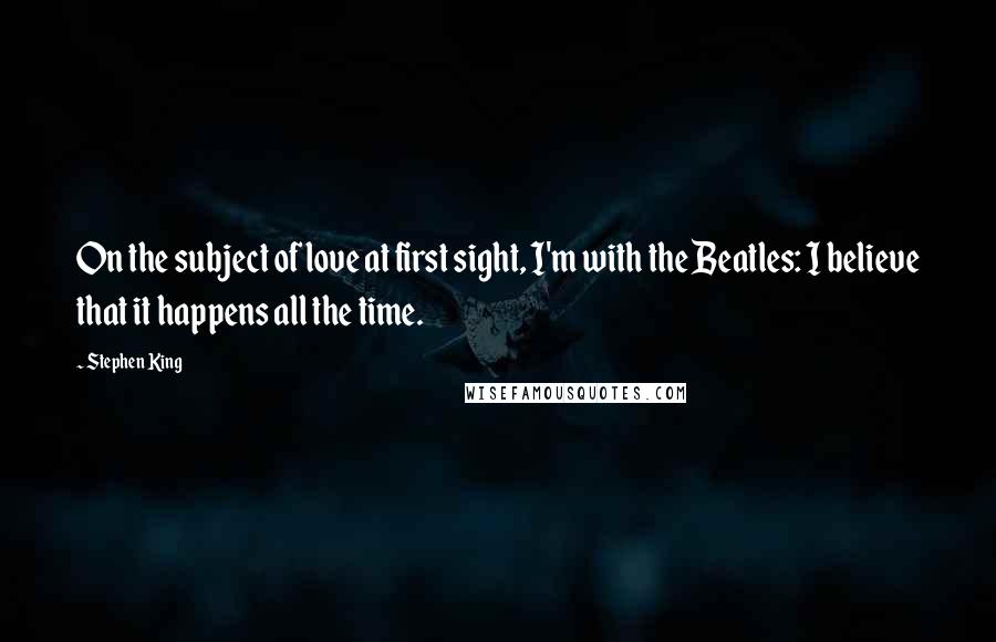 Stephen King Quotes: On the subject of love at first sight, I'm with the Beatles: I believe that it happens all the time.