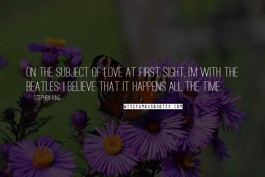 Stephen King Quotes: On the subject of love at first sight, I'm with the Beatles: I believe that it happens all the time.