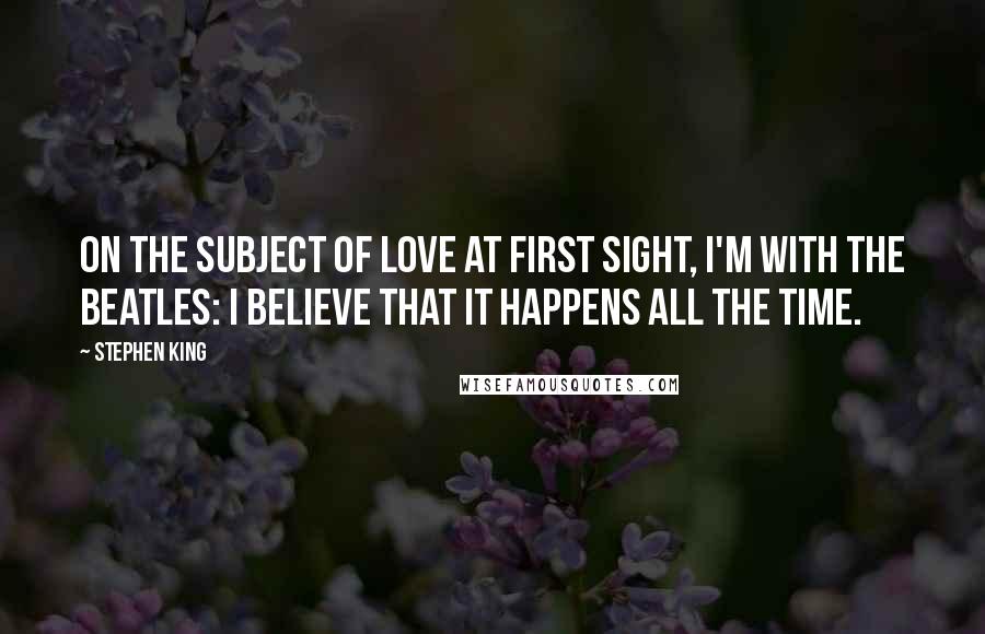 Stephen King Quotes: On the subject of love at first sight, I'm with the Beatles: I believe that it happens all the time.