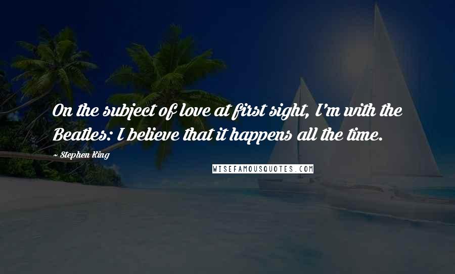 Stephen King Quotes: On the subject of love at first sight, I'm with the Beatles: I believe that it happens all the time.