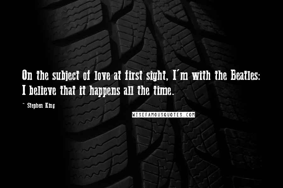 Stephen King Quotes: On the subject of love at first sight, I'm with the Beatles: I believe that it happens all the time.