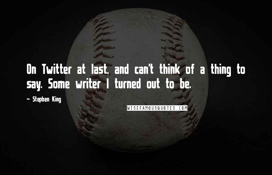 Stephen King Quotes: On Twitter at last, and can't think of a thing to say. Some writer I turned out to be.