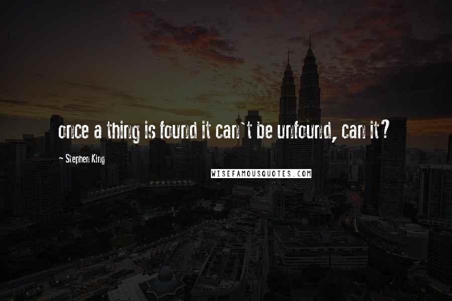 Stephen King Quotes: once a thing is found it can't be unfound, can it?