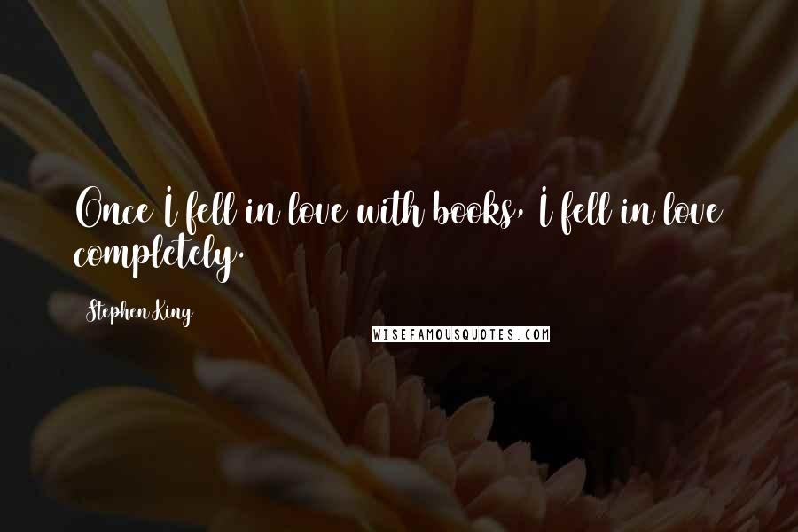 Stephen King Quotes: Once I fell in love with books, I fell in love completely.