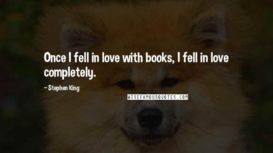 Stephen King Quotes: Once I fell in love with books, I fell in love completely.