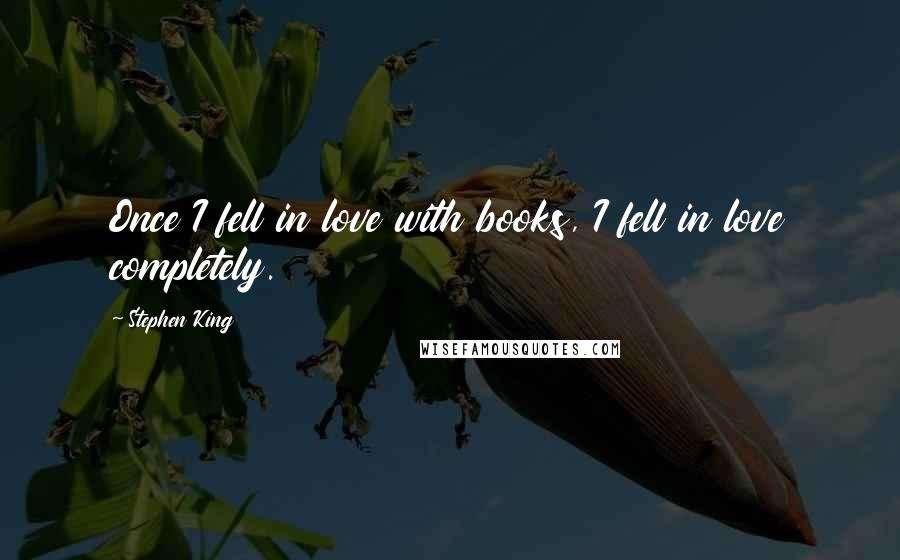 Stephen King Quotes: Once I fell in love with books, I fell in love completely.