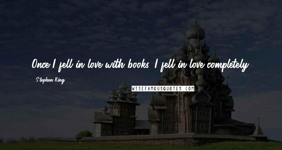 Stephen King Quotes: Once I fell in love with books, I fell in love completely.