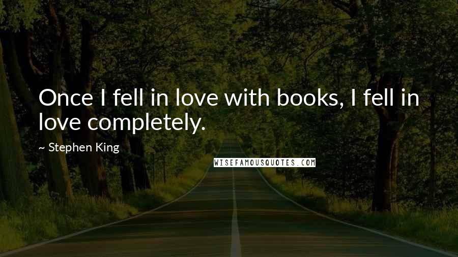 Stephen King Quotes: Once I fell in love with books, I fell in love completely.