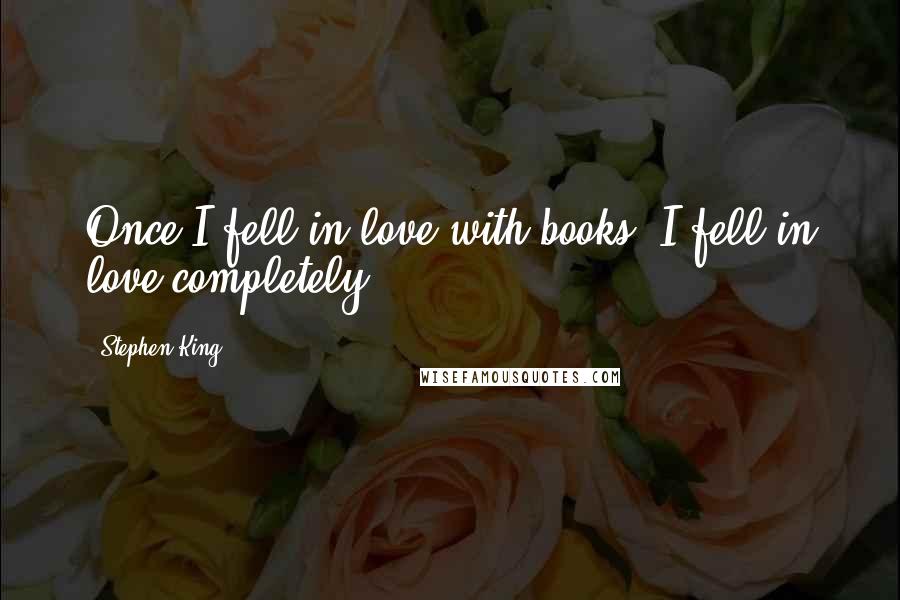 Stephen King Quotes: Once I fell in love with books, I fell in love completely.