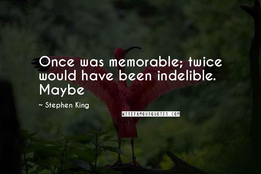 Stephen King Quotes: Once was memorable; twice would have been indelible. Maybe