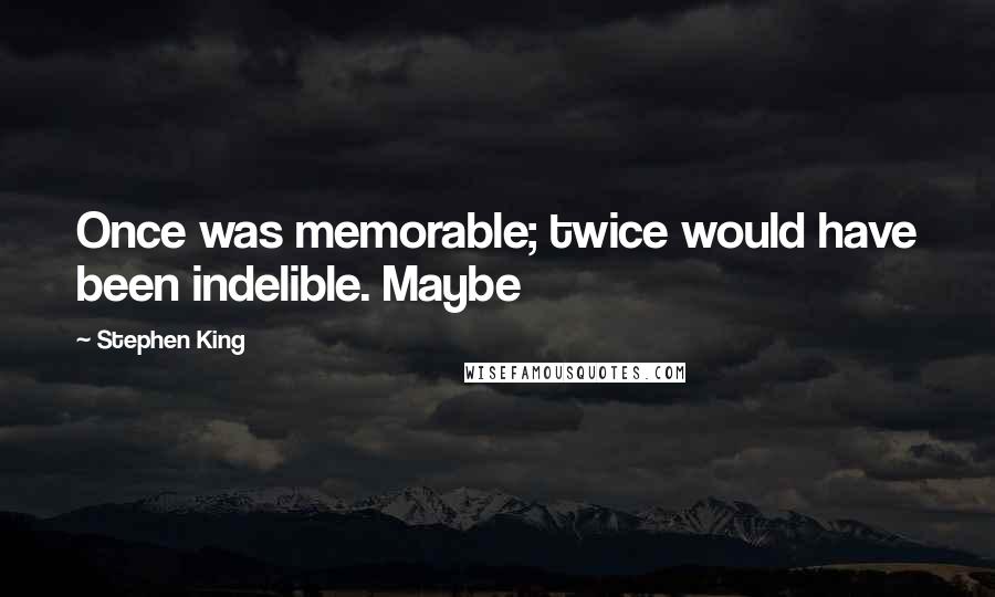 Stephen King Quotes: Once was memorable; twice would have been indelible. Maybe