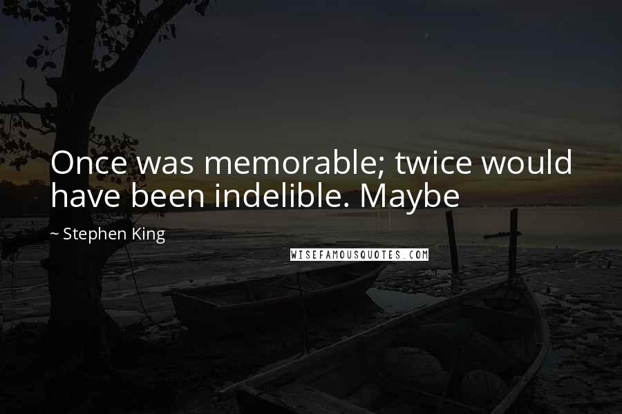 Stephen King Quotes: Once was memorable; twice would have been indelible. Maybe