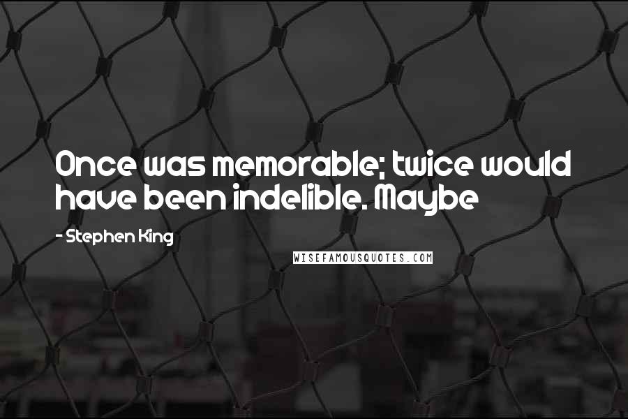 Stephen King Quotes: Once was memorable; twice would have been indelible. Maybe