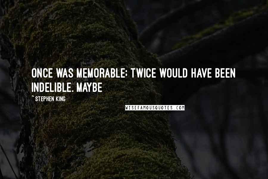 Stephen King Quotes: Once was memorable; twice would have been indelible. Maybe