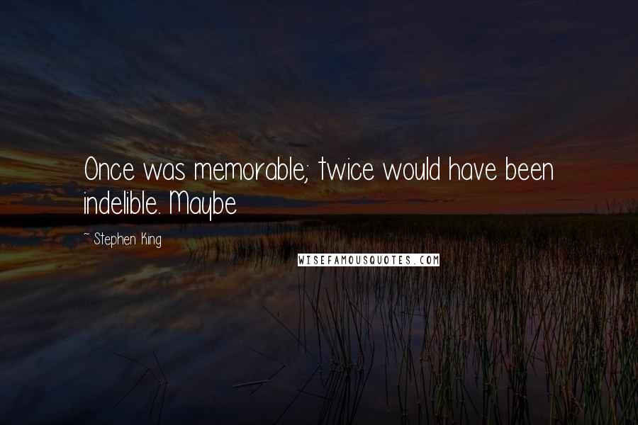 Stephen King Quotes: Once was memorable; twice would have been indelible. Maybe