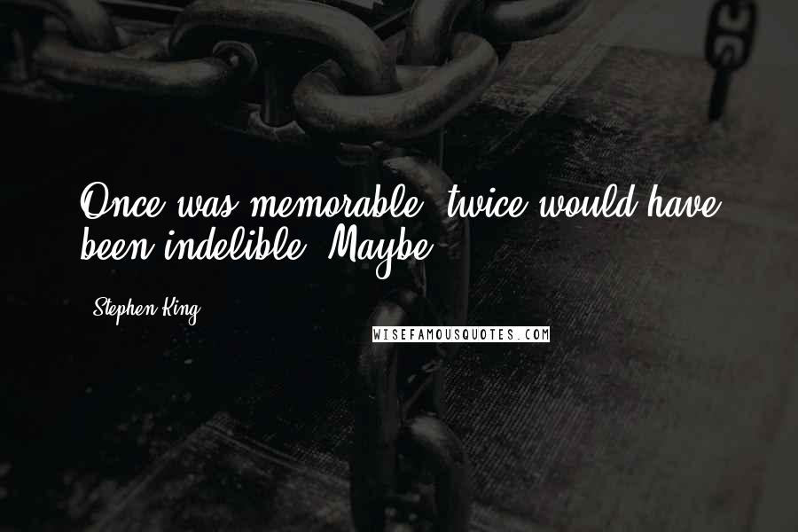 Stephen King Quotes: Once was memorable; twice would have been indelible. Maybe