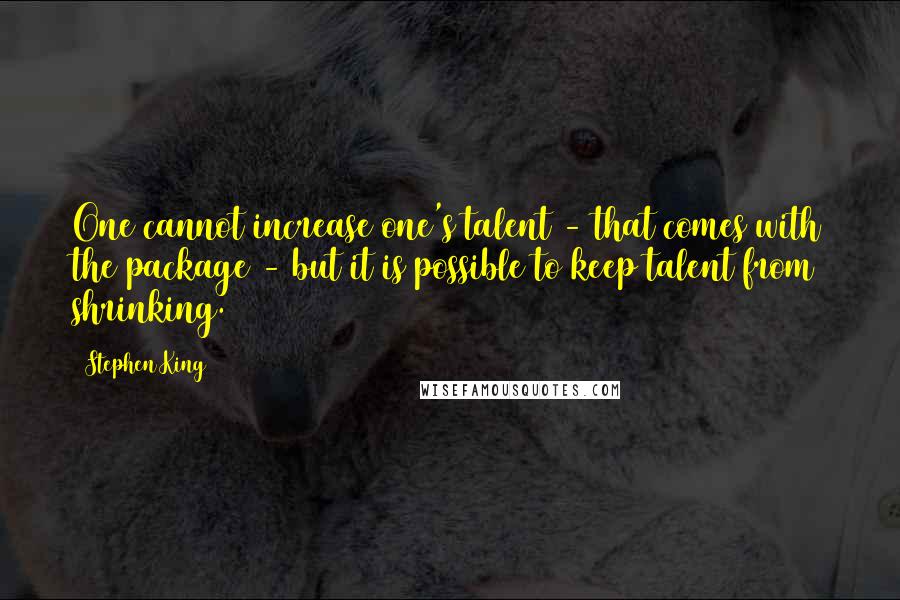 Stephen King Quotes: One cannot increase one's talent - that comes with the package - but it is possible to keep talent from shrinking.