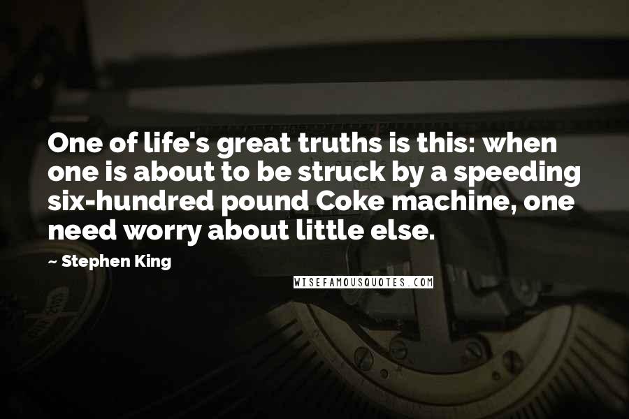 Stephen King Quotes: One of life's great truths is this: when one is about to be struck by a speeding six-hundred pound Coke machine, one need worry about little else.