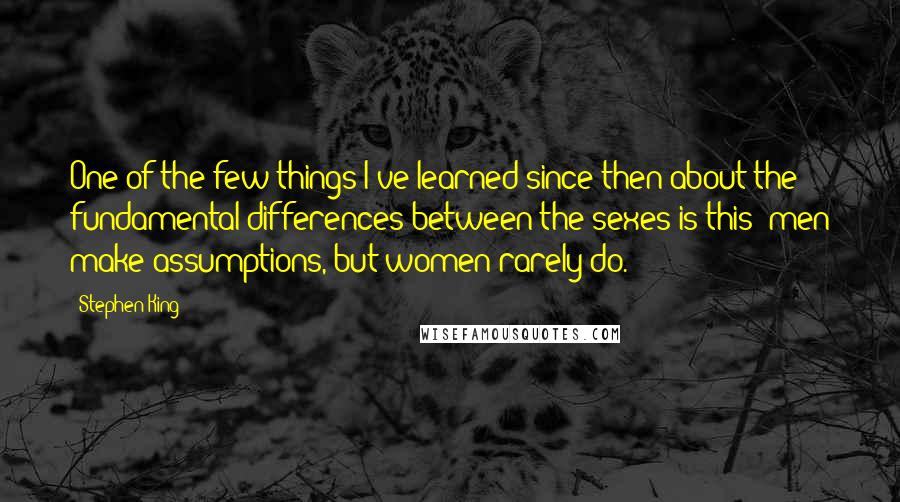 Stephen King Quotes: One of the few things I've learned since then about the fundamental differences between the sexes is this: men make assumptions, but women rarely do.
