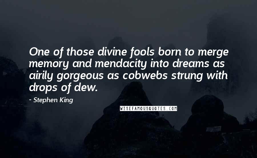 Stephen King Quotes: One of those divine fools born to merge memory and mendacity into dreams as airily gorgeous as cobwebs strung with drops of dew.