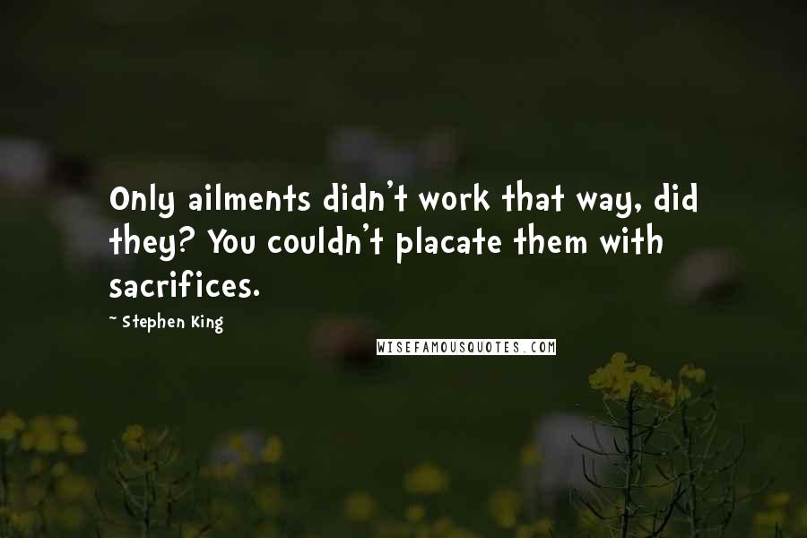 Stephen King Quotes: Only ailments didn't work that way, did they? You couldn't placate them with sacrifices.