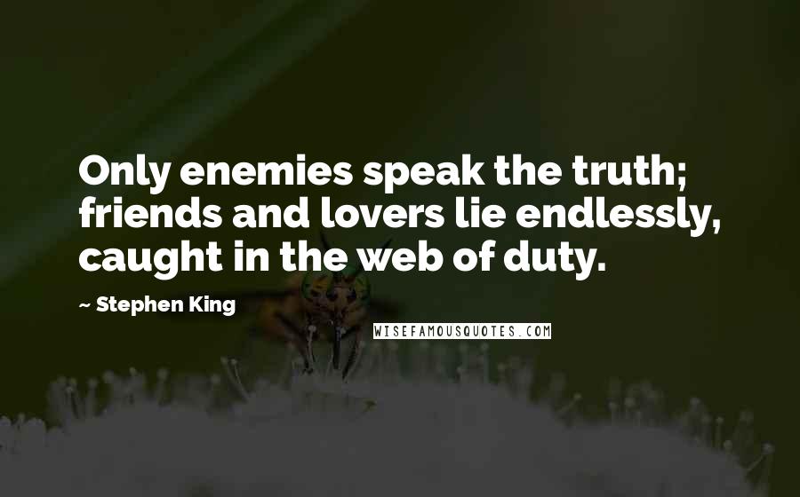 Stephen King Quotes: Only enemies speak the truth; friends and lovers lie endlessly, caught in the web of duty.