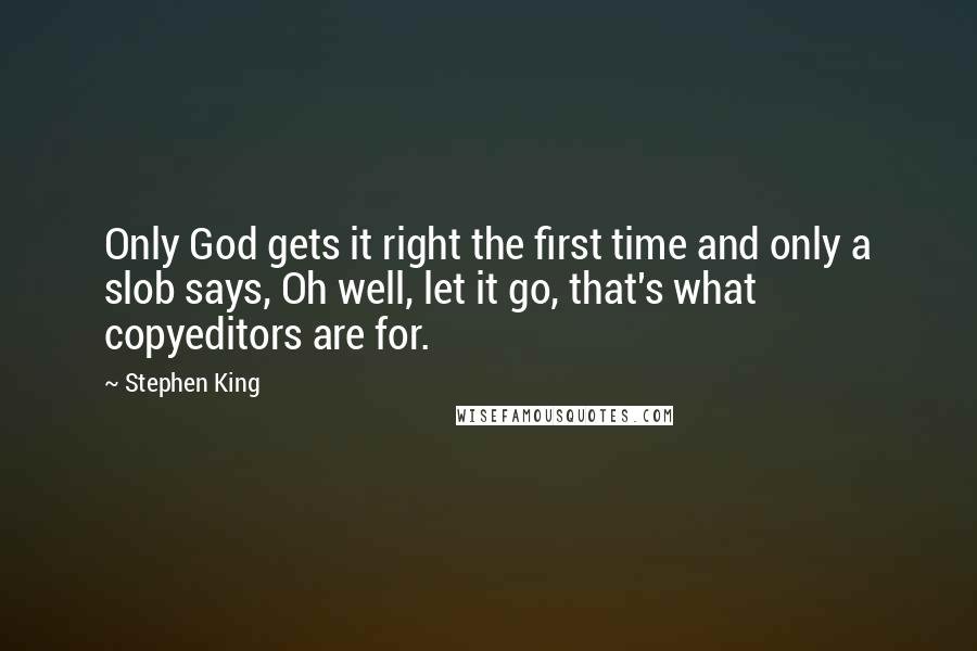 Stephen King Quotes: Only God gets it right the first time and only a slob says, Oh well, let it go, that's what copyeditors are for.