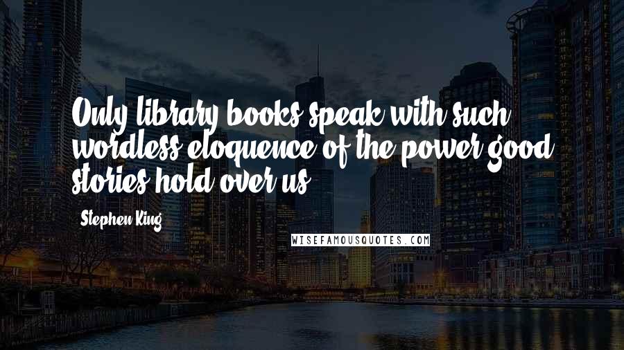 Stephen King Quotes: Only library books speak with such wordless eloquence of the power good stories hold over us.