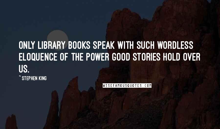 Stephen King Quotes: Only library books speak with such wordless eloquence of the power good stories hold over us.