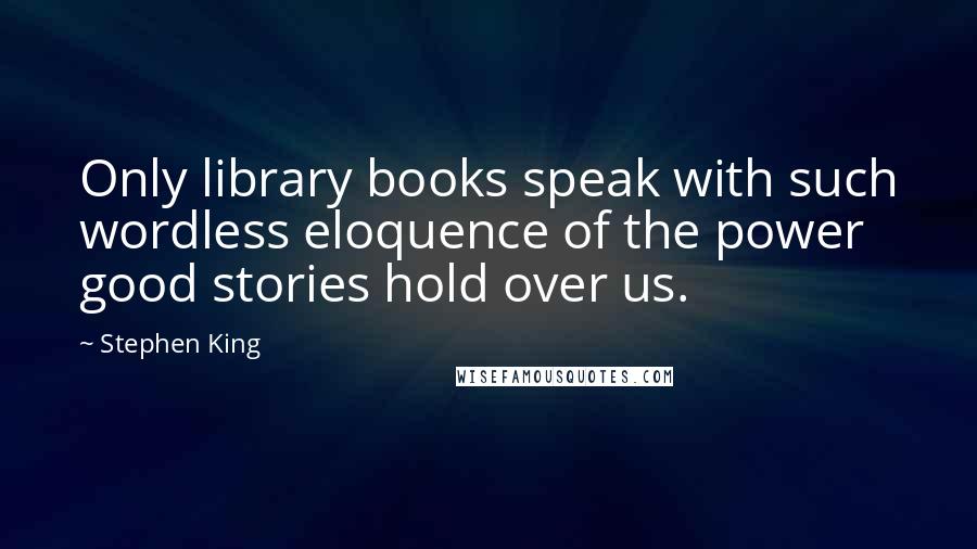 Stephen King Quotes: Only library books speak with such wordless eloquence of the power good stories hold over us.