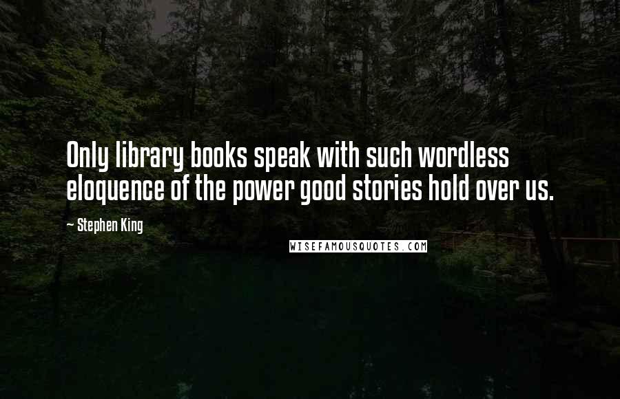 Stephen King Quotes: Only library books speak with such wordless eloquence of the power good stories hold over us.