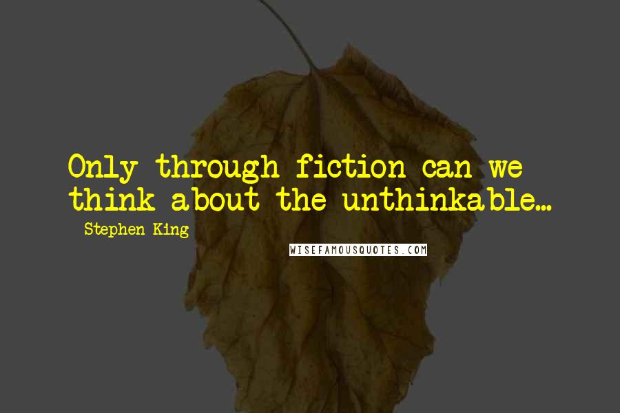 Stephen King Quotes: Only through fiction can we think about the unthinkable...