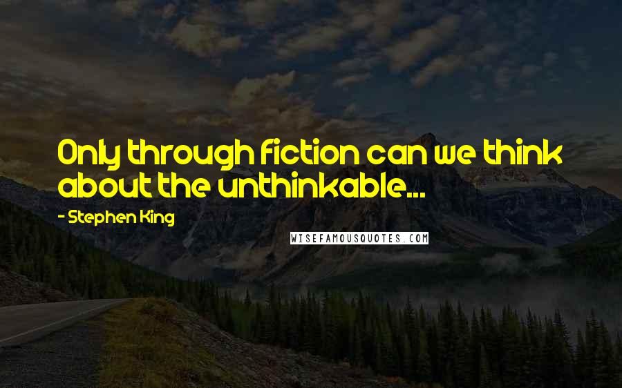 Stephen King Quotes: Only through fiction can we think about the unthinkable...
