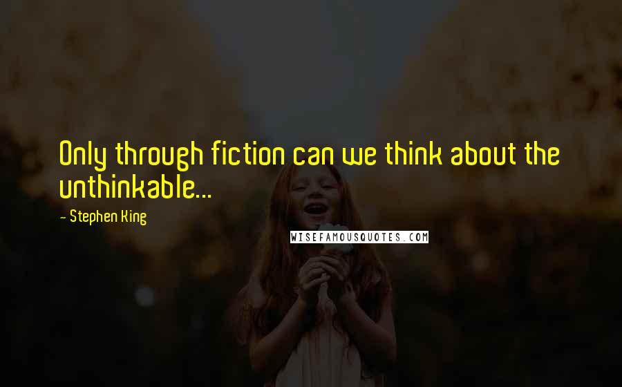 Stephen King Quotes: Only through fiction can we think about the unthinkable...