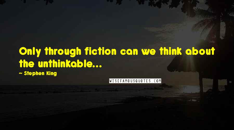 Stephen King Quotes: Only through fiction can we think about the unthinkable...