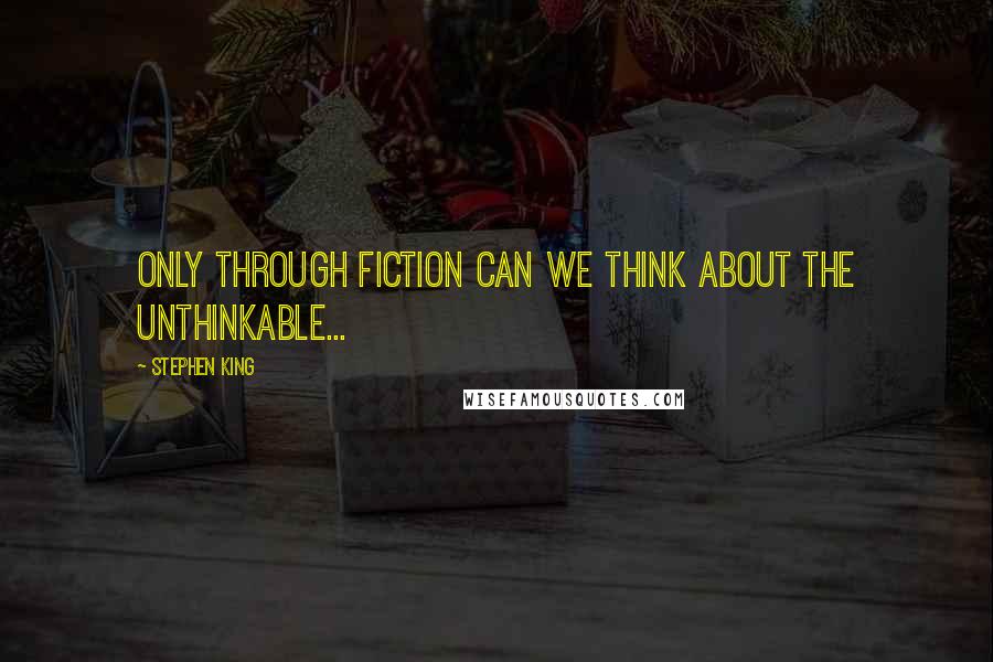 Stephen King Quotes: Only through fiction can we think about the unthinkable...