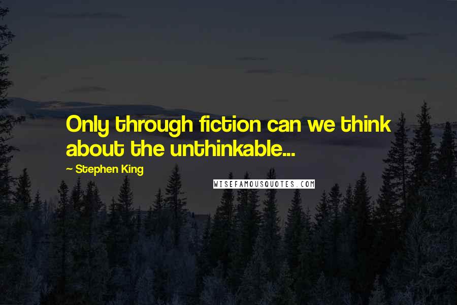 Stephen King Quotes: Only through fiction can we think about the unthinkable...