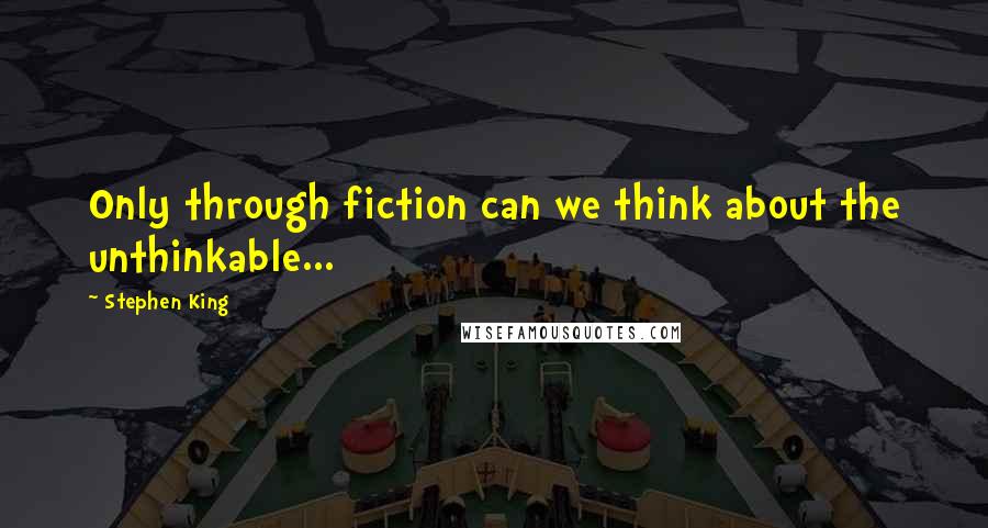 Stephen King Quotes: Only through fiction can we think about the unthinkable...
