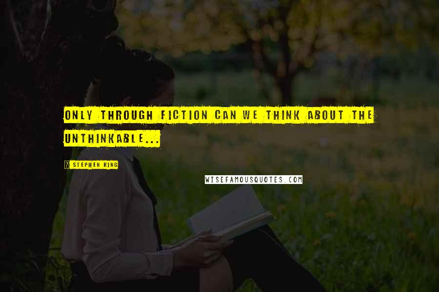 Stephen King Quotes: Only through fiction can we think about the unthinkable...