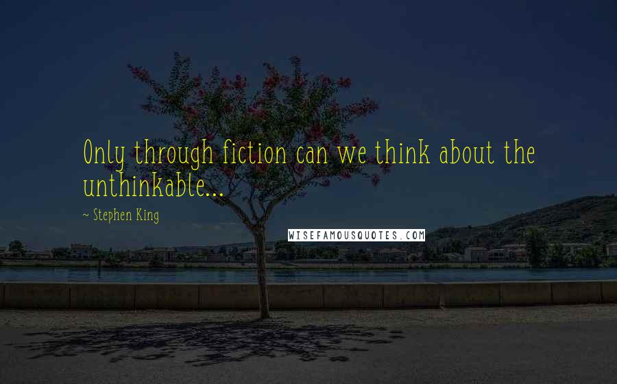 Stephen King Quotes: Only through fiction can we think about the unthinkable...