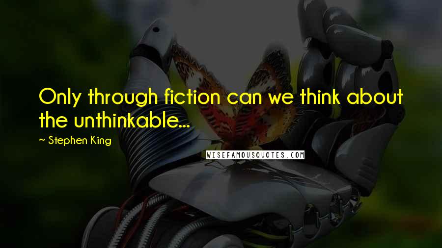 Stephen King Quotes: Only through fiction can we think about the unthinkable...