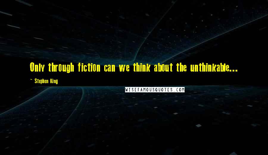Stephen King Quotes: Only through fiction can we think about the unthinkable...