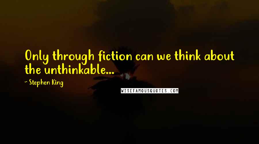 Stephen King Quotes: Only through fiction can we think about the unthinkable...
