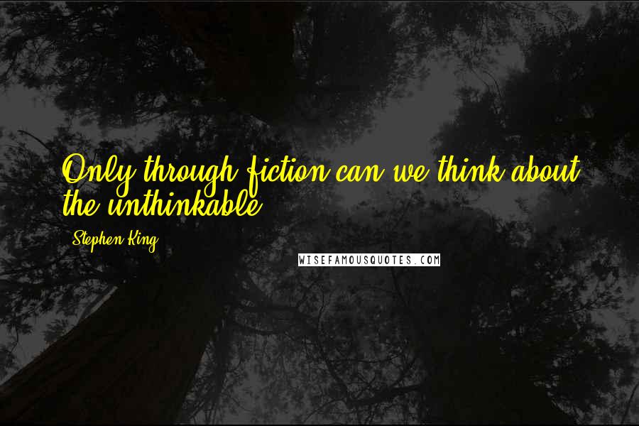 Stephen King Quotes: Only through fiction can we think about the unthinkable...