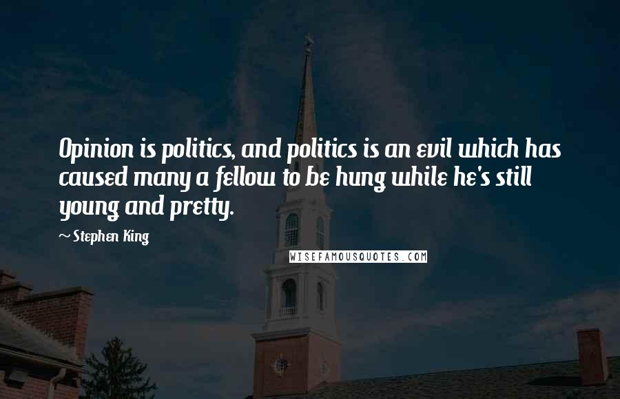 Stephen King Quotes: Opinion is politics, and politics is an evil which has caused many a fellow to be hung while he's still young and pretty.