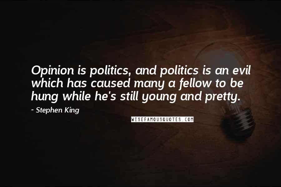 Stephen King Quotes: Opinion is politics, and politics is an evil which has caused many a fellow to be hung while he's still young and pretty.