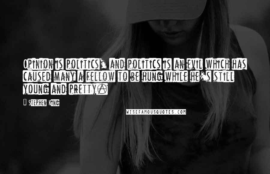 Stephen King Quotes: Opinion is politics, and politics is an evil which has caused many a fellow to be hung while he's still young and pretty.