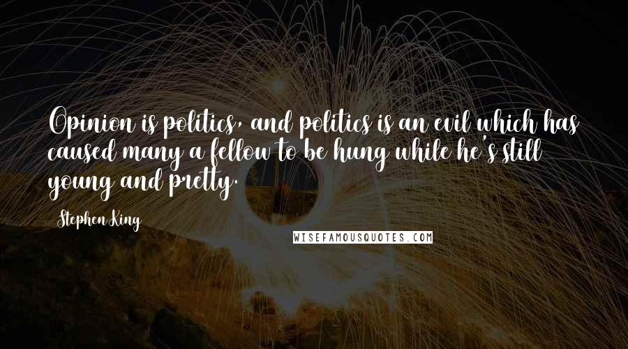 Stephen King Quotes: Opinion is politics, and politics is an evil which has caused many a fellow to be hung while he's still young and pretty.