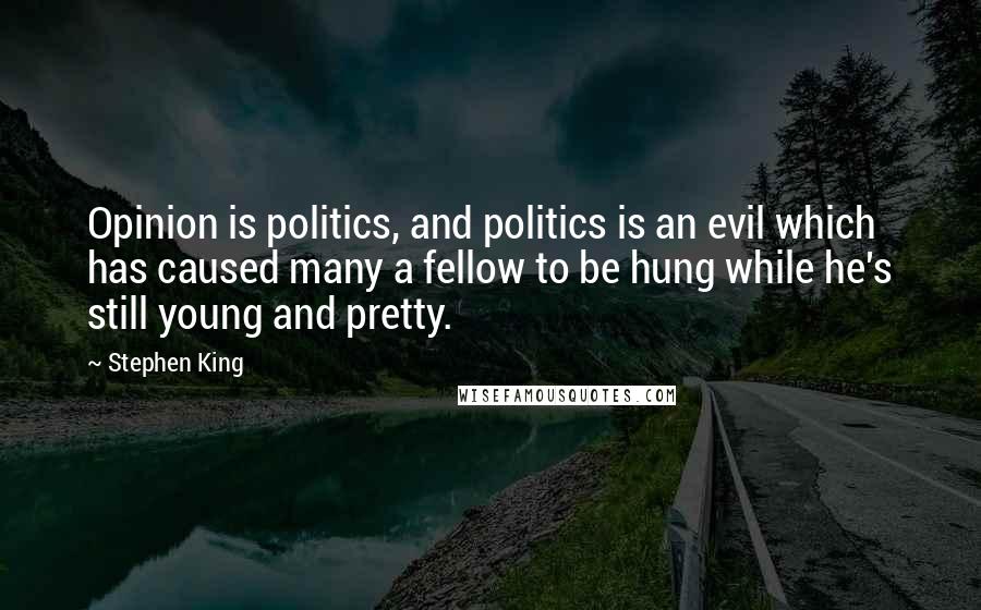 Stephen King Quotes: Opinion is politics, and politics is an evil which has caused many a fellow to be hung while he's still young and pretty.