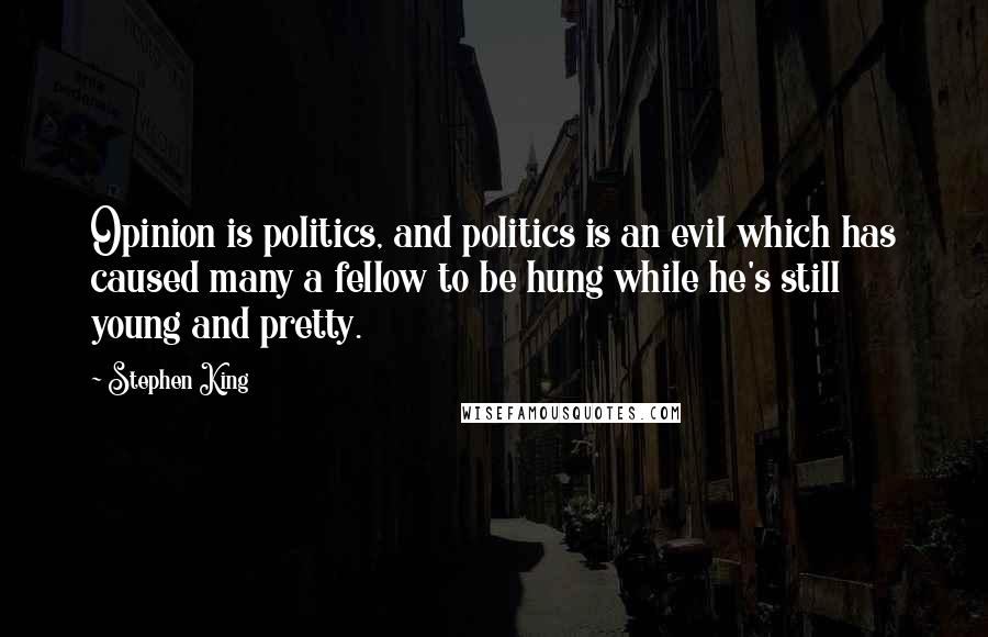 Stephen King Quotes: Opinion is politics, and politics is an evil which has caused many a fellow to be hung while he's still young and pretty.